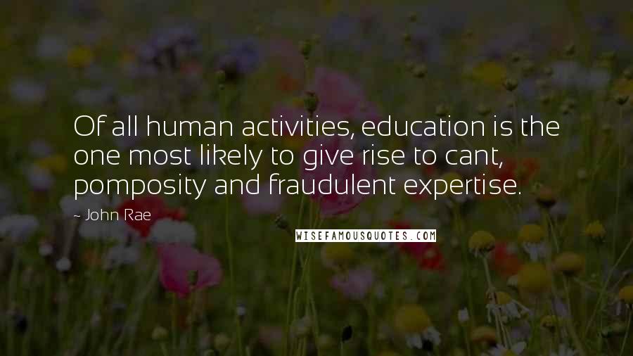 John Rae Quotes: Of all human activities, education is the one most likely to give rise to cant, pomposity and fraudulent expertise.