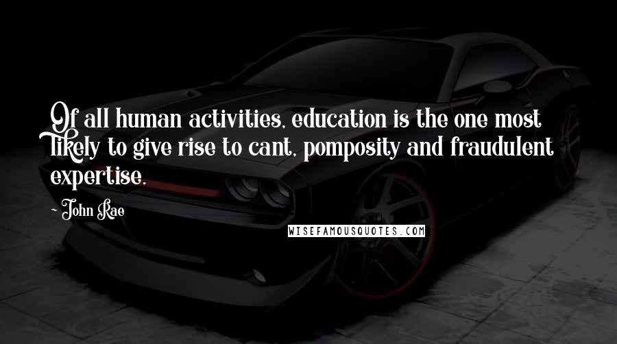 John Rae Quotes: Of all human activities, education is the one most likely to give rise to cant, pomposity and fraudulent expertise.