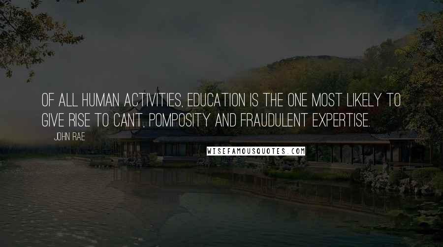 John Rae Quotes: Of all human activities, education is the one most likely to give rise to cant, pomposity and fraudulent expertise.
