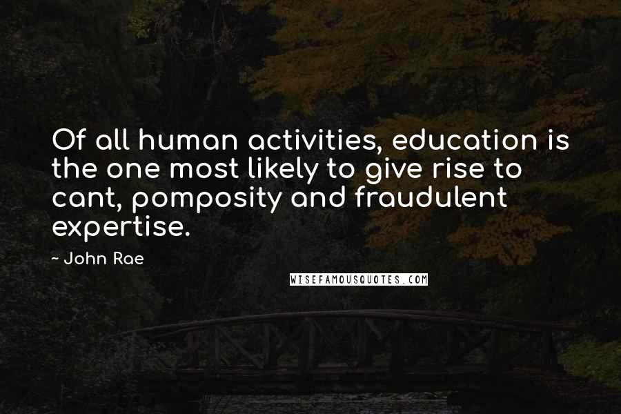 John Rae Quotes: Of all human activities, education is the one most likely to give rise to cant, pomposity and fraudulent expertise.