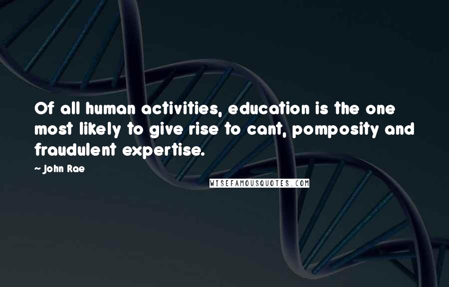 John Rae Quotes: Of all human activities, education is the one most likely to give rise to cant, pomposity and fraudulent expertise.