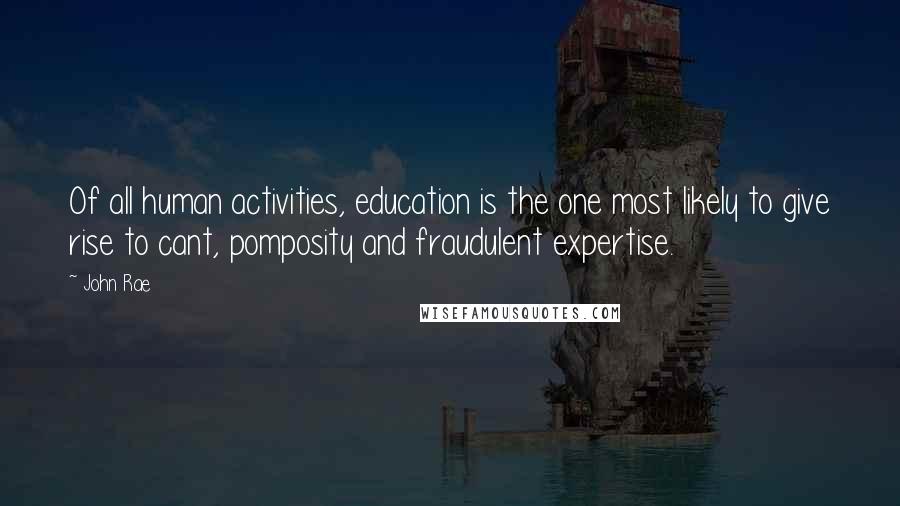 John Rae Quotes: Of all human activities, education is the one most likely to give rise to cant, pomposity and fraudulent expertise.