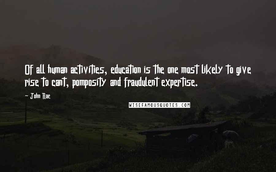 John Rae Quotes: Of all human activities, education is the one most likely to give rise to cant, pomposity and fraudulent expertise.