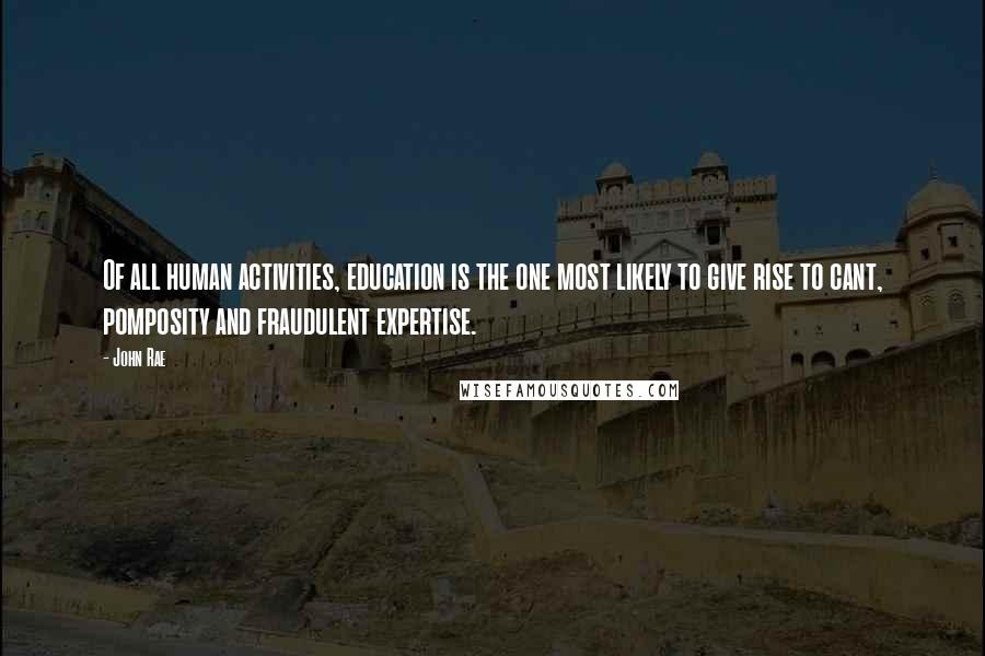 John Rae Quotes: Of all human activities, education is the one most likely to give rise to cant, pomposity and fraudulent expertise.