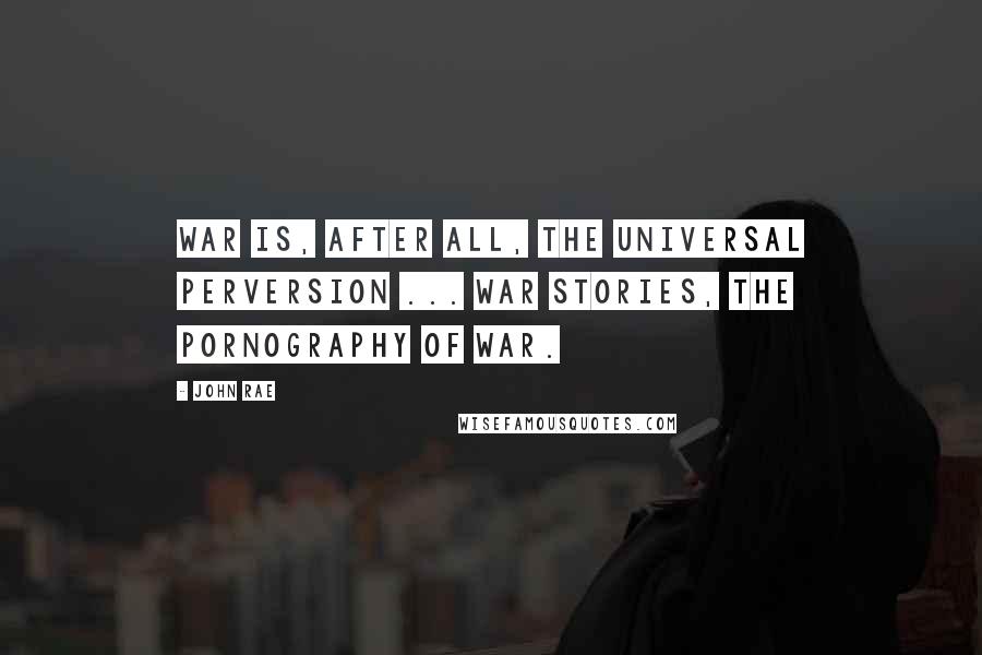 John Rae Quotes: War is, after all, the universal perversion ... war stories, the pornography of war.