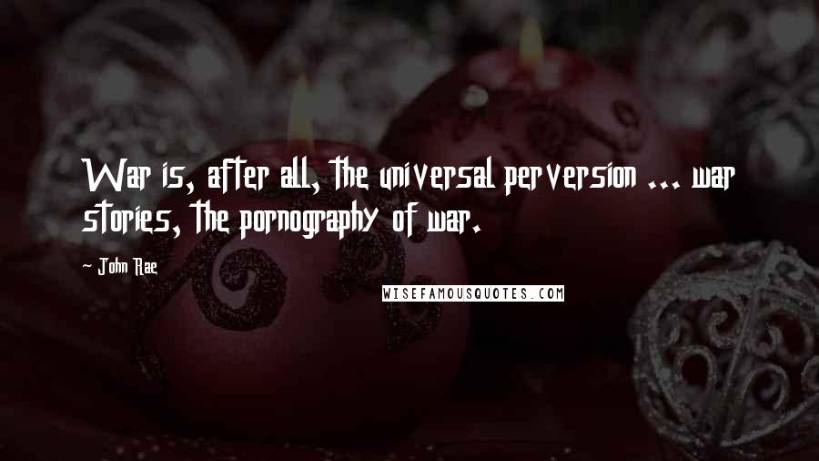 John Rae Quotes: War is, after all, the universal perversion ... war stories, the pornography of war.