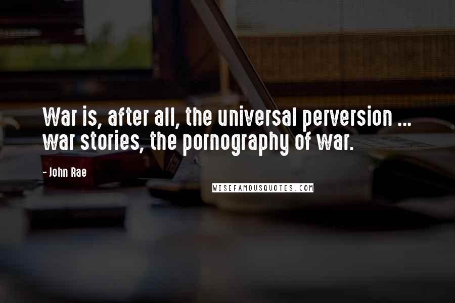 John Rae Quotes: War is, after all, the universal perversion ... war stories, the pornography of war.