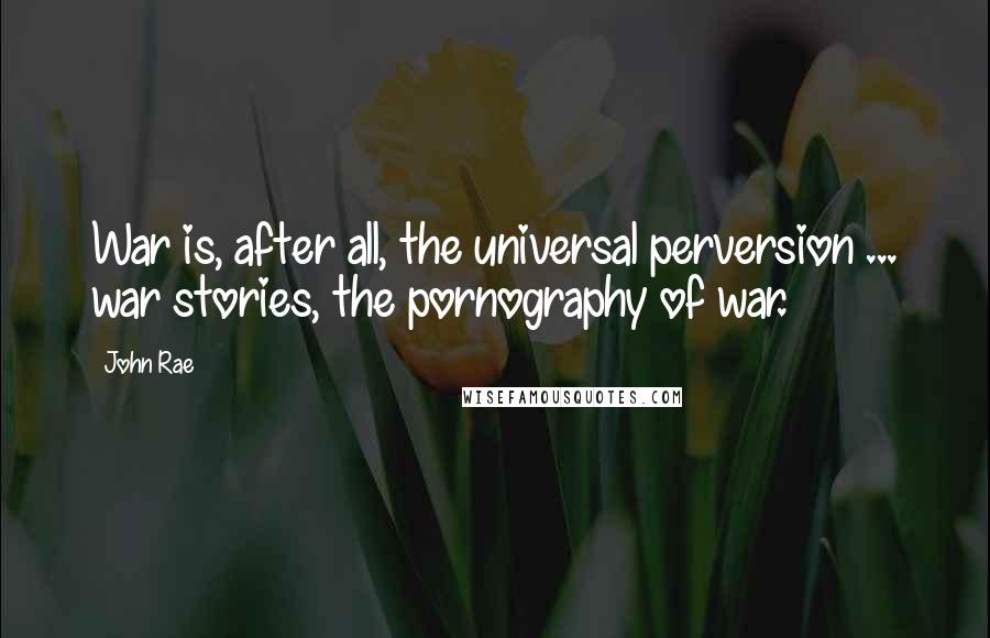 John Rae Quotes: War is, after all, the universal perversion ... war stories, the pornography of war.