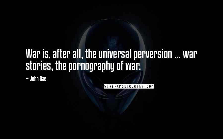John Rae Quotes: War is, after all, the universal perversion ... war stories, the pornography of war.