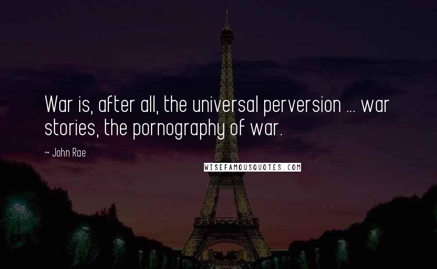 John Rae Quotes: War is, after all, the universal perversion ... war stories, the pornography of war.