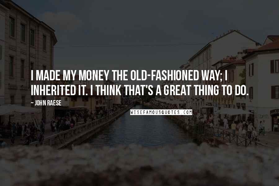 John Raese Quotes: I made my money the old-fashioned way; I inherited it. I think that's a great thing to do.