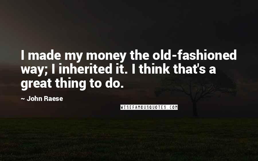 John Raese Quotes: I made my money the old-fashioned way; I inherited it. I think that's a great thing to do.