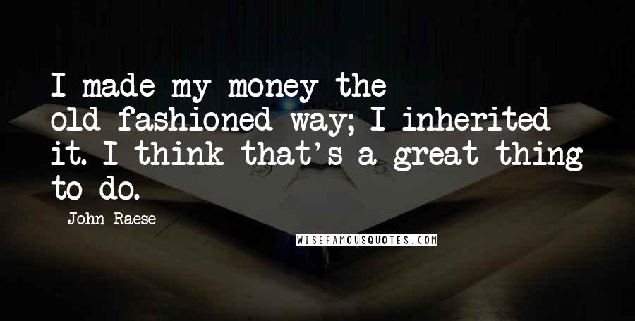 John Raese Quotes: I made my money the old-fashioned way; I inherited it. I think that's a great thing to do.