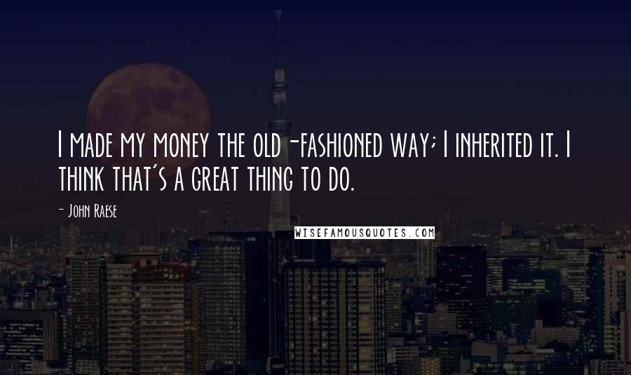 John Raese Quotes: I made my money the old-fashioned way; I inherited it. I think that's a great thing to do.