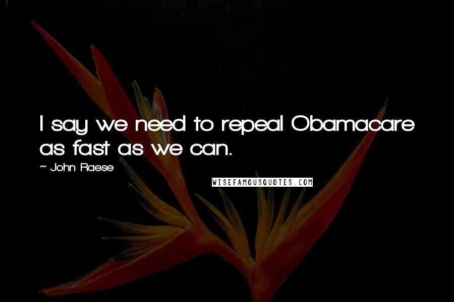 John Raese Quotes: I say we need to repeal Obamacare as fast as we can.