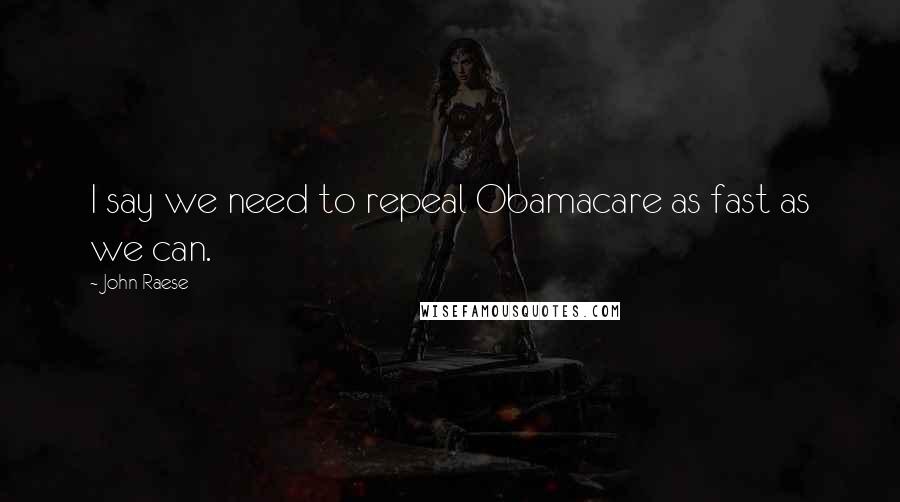 John Raese Quotes: I say we need to repeal Obamacare as fast as we can.