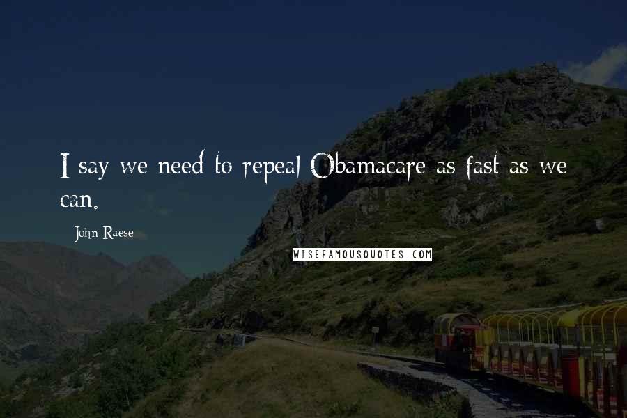 John Raese Quotes: I say we need to repeal Obamacare as fast as we can.