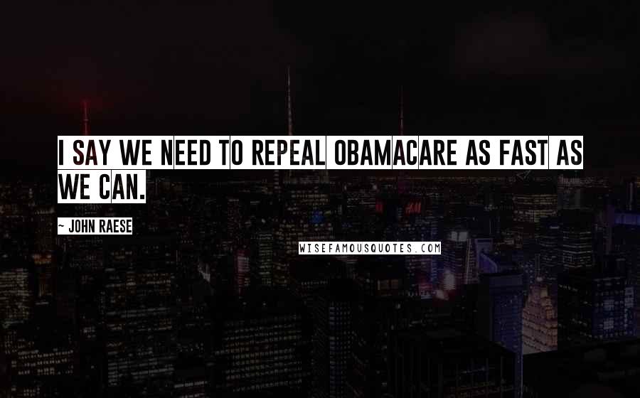 John Raese Quotes: I say we need to repeal Obamacare as fast as we can.