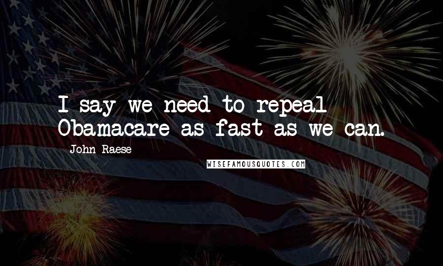 John Raese Quotes: I say we need to repeal Obamacare as fast as we can.