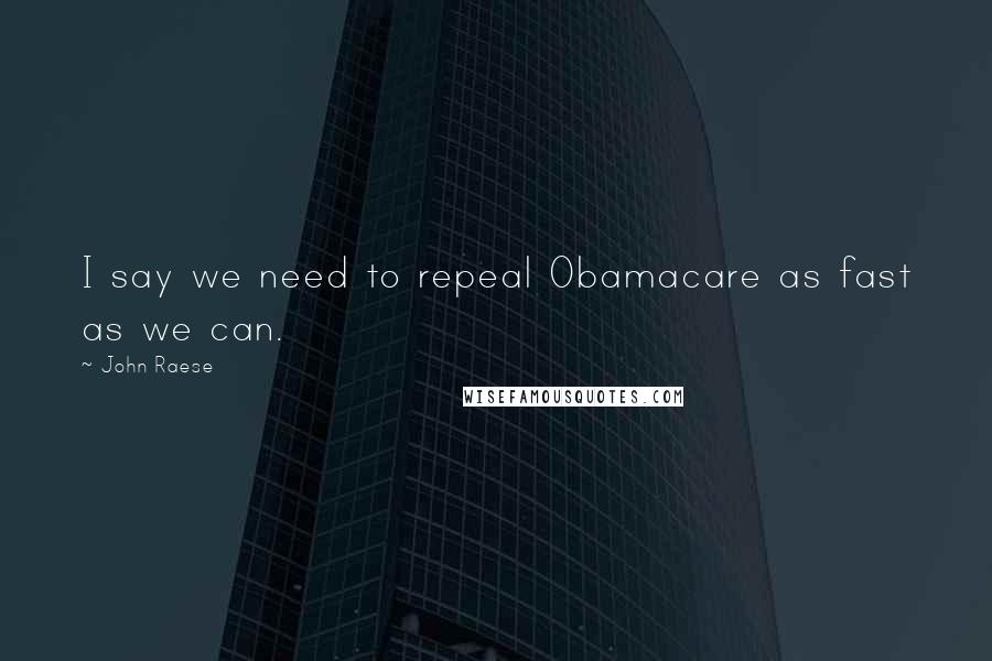 John Raese Quotes: I say we need to repeal Obamacare as fast as we can.