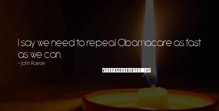 John Raese Quotes: I say we need to repeal Obamacare as fast as we can.