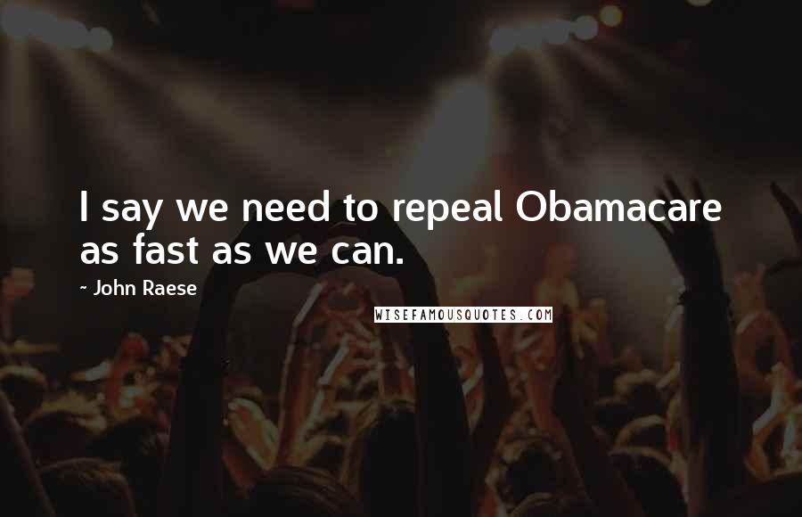 John Raese Quotes: I say we need to repeal Obamacare as fast as we can.