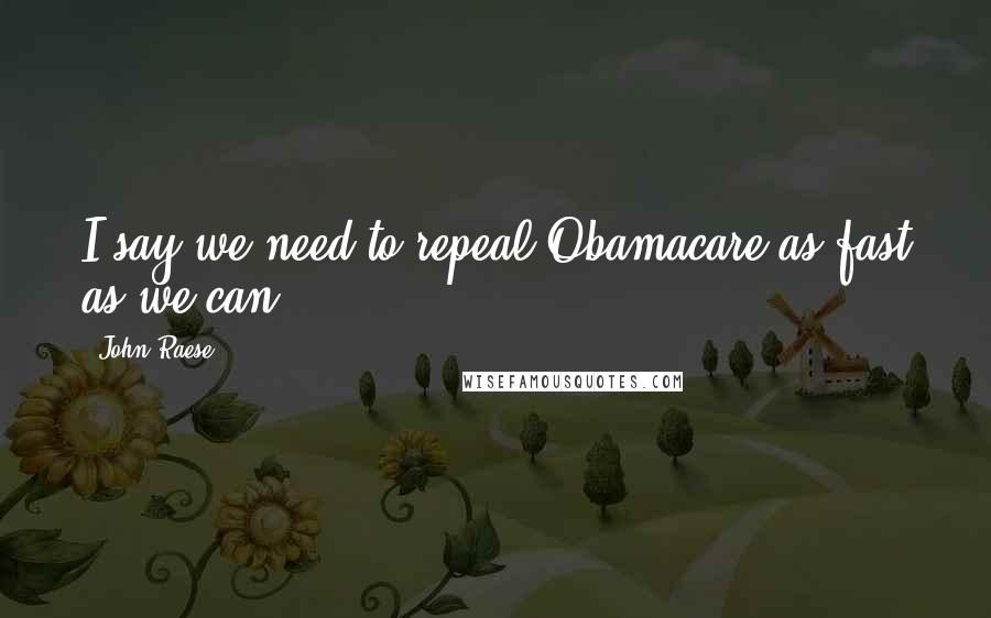 John Raese Quotes: I say we need to repeal Obamacare as fast as we can.