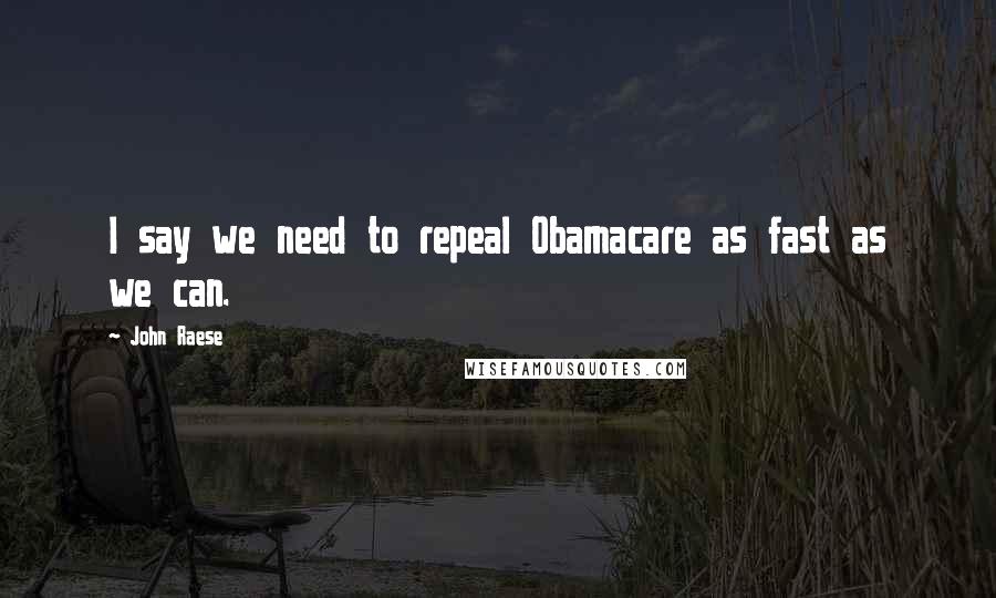 John Raese Quotes: I say we need to repeal Obamacare as fast as we can.