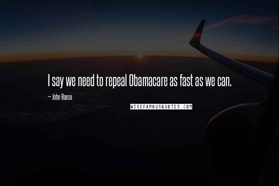 John Raese Quotes: I say we need to repeal Obamacare as fast as we can.