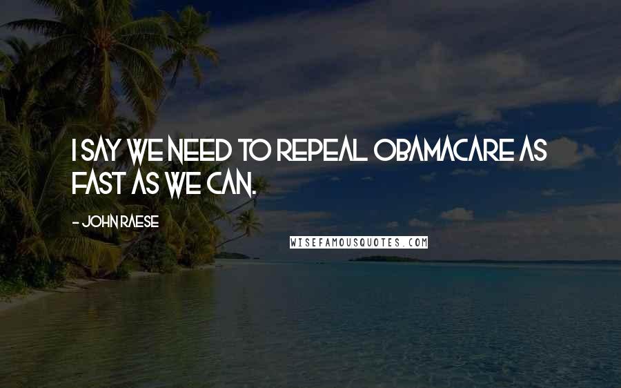 John Raese Quotes: I say we need to repeal Obamacare as fast as we can.