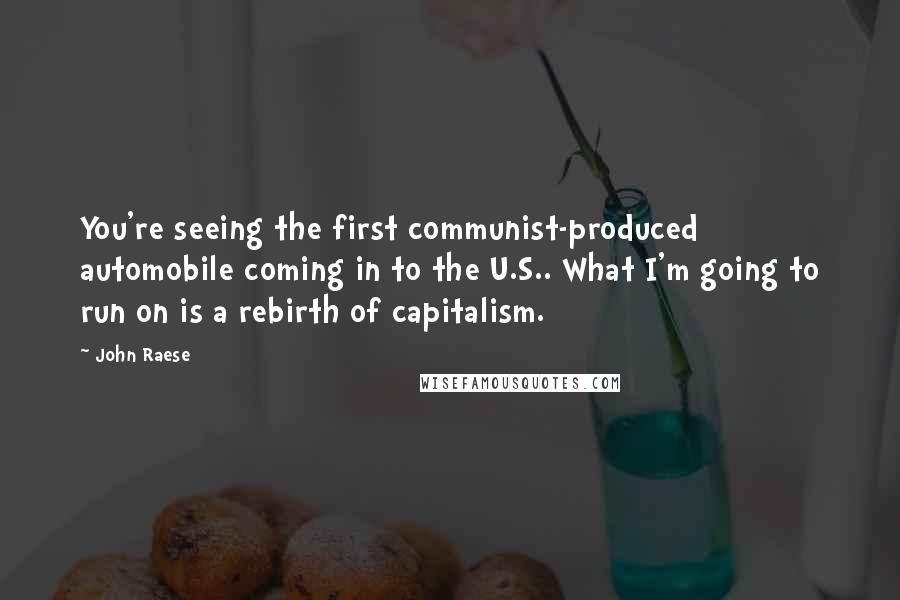 John Raese Quotes: You're seeing the first communist-produced automobile coming in to the U.S.. What I'm going to run on is a rebirth of capitalism.