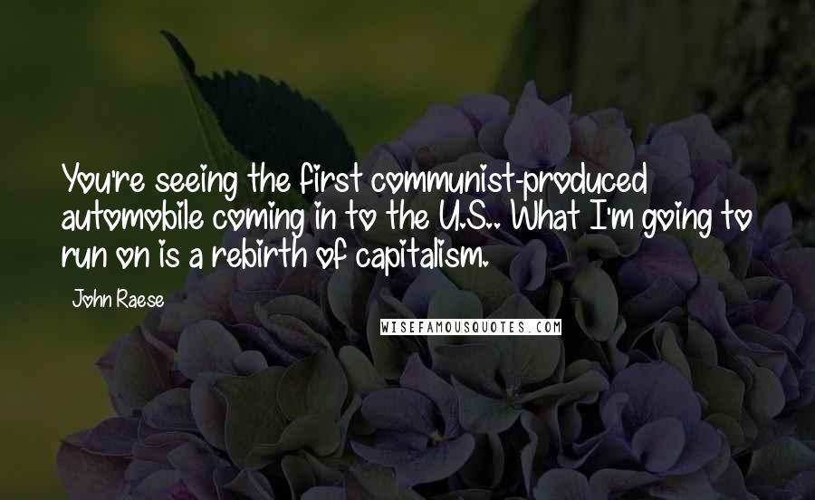 John Raese Quotes: You're seeing the first communist-produced automobile coming in to the U.S.. What I'm going to run on is a rebirth of capitalism.