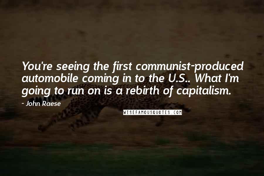 John Raese Quotes: You're seeing the first communist-produced automobile coming in to the U.S.. What I'm going to run on is a rebirth of capitalism.