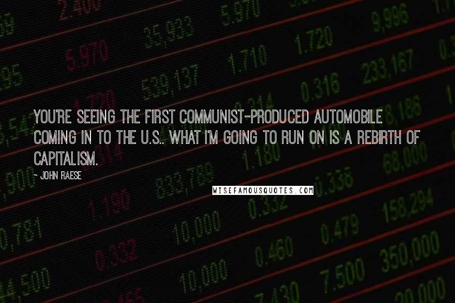 John Raese Quotes: You're seeing the first communist-produced automobile coming in to the U.S.. What I'm going to run on is a rebirth of capitalism.