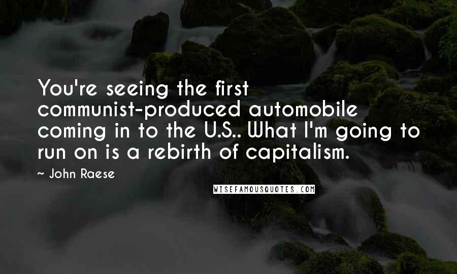 John Raese Quotes: You're seeing the first communist-produced automobile coming in to the U.S.. What I'm going to run on is a rebirth of capitalism.