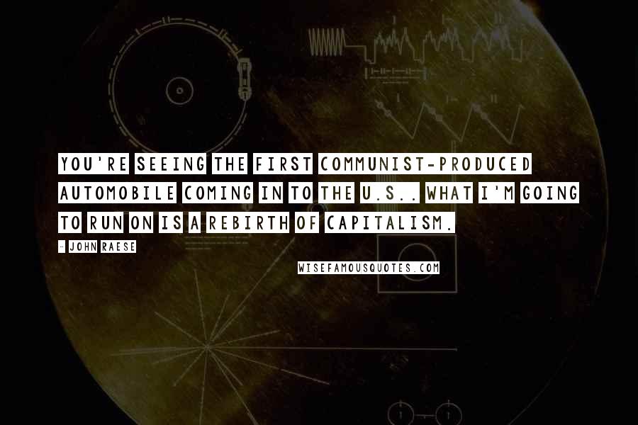 John Raese Quotes: You're seeing the first communist-produced automobile coming in to the U.S.. What I'm going to run on is a rebirth of capitalism.