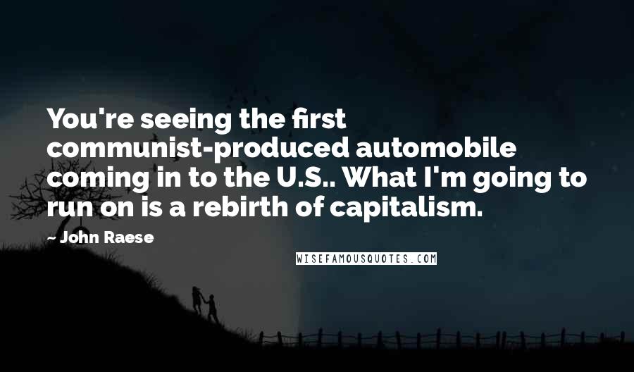 John Raese Quotes: You're seeing the first communist-produced automobile coming in to the U.S.. What I'm going to run on is a rebirth of capitalism.