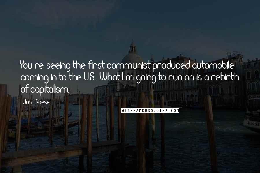 John Raese Quotes: You're seeing the first communist-produced automobile coming in to the U.S.. What I'm going to run on is a rebirth of capitalism.