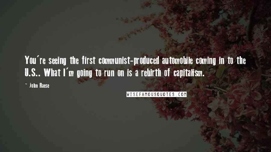 John Raese Quotes: You're seeing the first communist-produced automobile coming in to the U.S.. What I'm going to run on is a rebirth of capitalism.