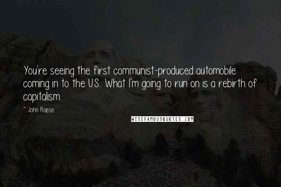 John Raese Quotes: You're seeing the first communist-produced automobile coming in to the U.S.. What I'm going to run on is a rebirth of capitalism.