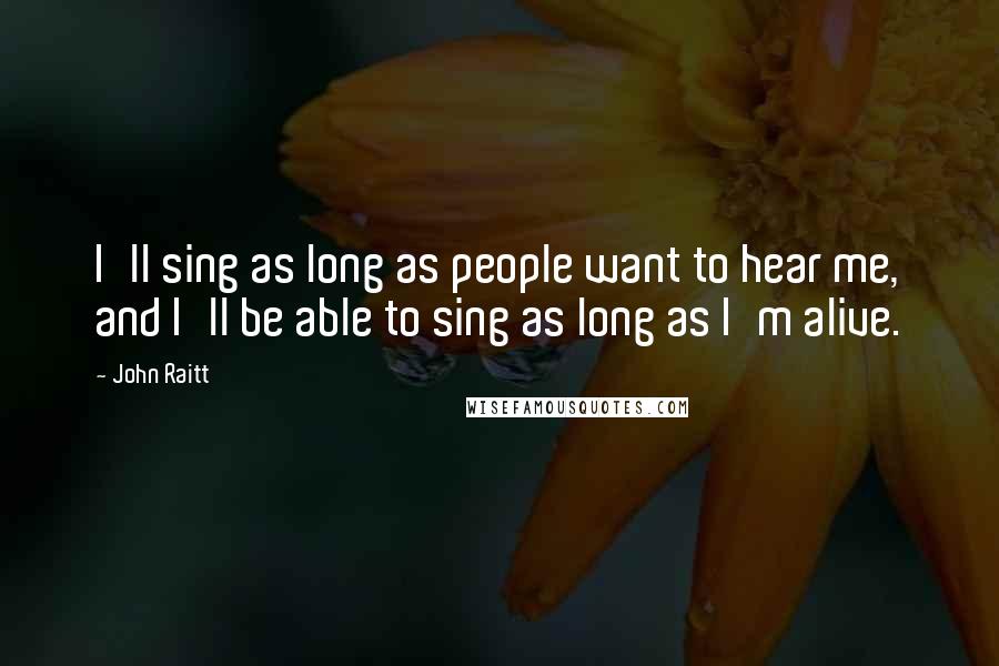 John Raitt Quotes: I'll sing as long as people want to hear me, and I'll be able to sing as long as I'm alive.