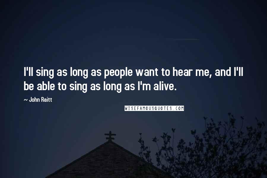 John Raitt Quotes: I'll sing as long as people want to hear me, and I'll be able to sing as long as I'm alive.