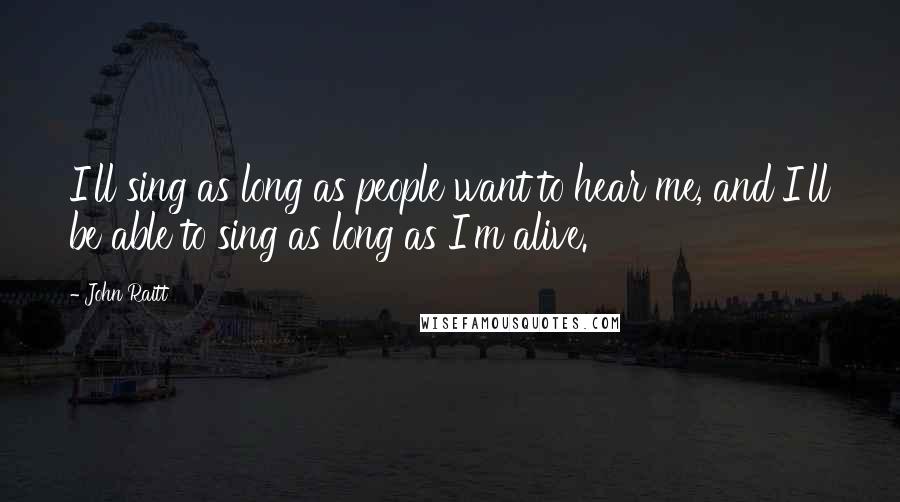 John Raitt Quotes: I'll sing as long as people want to hear me, and I'll be able to sing as long as I'm alive.