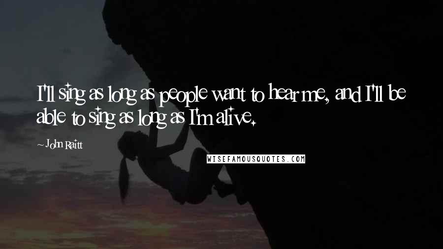 John Raitt Quotes: I'll sing as long as people want to hear me, and I'll be able to sing as long as I'm alive.