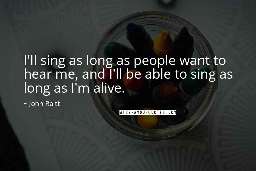 John Raitt Quotes: I'll sing as long as people want to hear me, and I'll be able to sing as long as I'm alive.