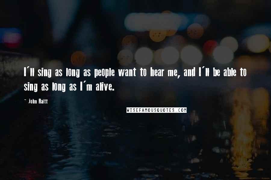 John Raitt Quotes: I'll sing as long as people want to hear me, and I'll be able to sing as long as I'm alive.
