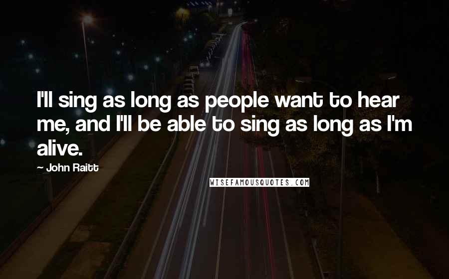 John Raitt Quotes: I'll sing as long as people want to hear me, and I'll be able to sing as long as I'm alive.