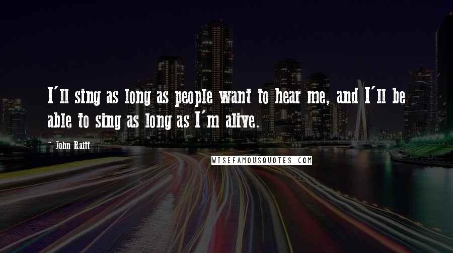 John Raitt Quotes: I'll sing as long as people want to hear me, and I'll be able to sing as long as I'm alive.