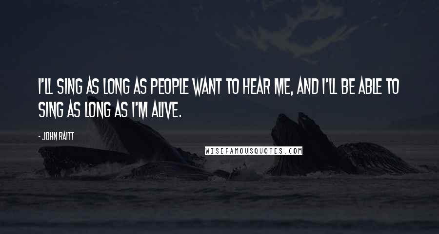 John Raitt Quotes: I'll sing as long as people want to hear me, and I'll be able to sing as long as I'm alive.