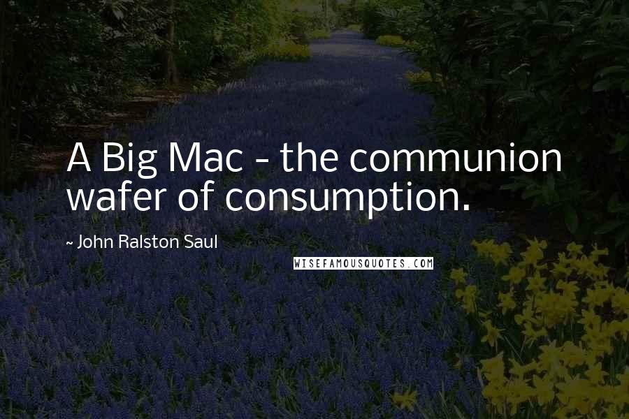 John Ralston Saul Quotes: A Big Mac - the communion wafer of consumption.